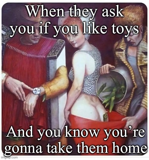 Take them home | When they ask you if you like toys; And you know you’re gonna take them home | image tagged in pickup,date,toys | made w/ Imgflip meme maker
