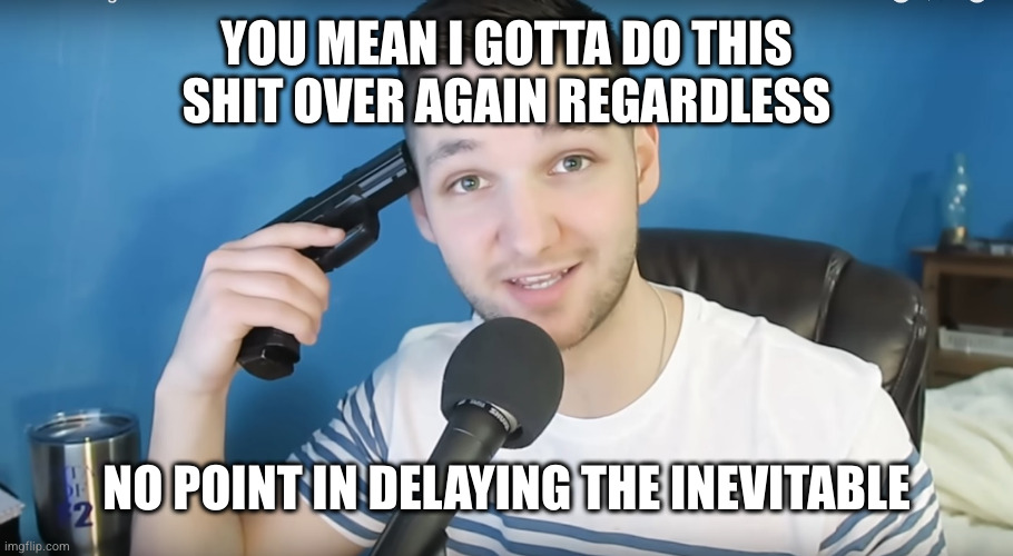 Neat mike suicide | YOU MEAN I GOTTA DO THIS SHIT OVER AGAIN REGARDLESS NO POINT IN DELAYING THE INEVITABLE | image tagged in neat mike suicide | made w/ Imgflip meme maker