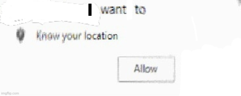 X wants to know your location | I | image tagged in x wants to know your location | made w/ Imgflip meme maker
