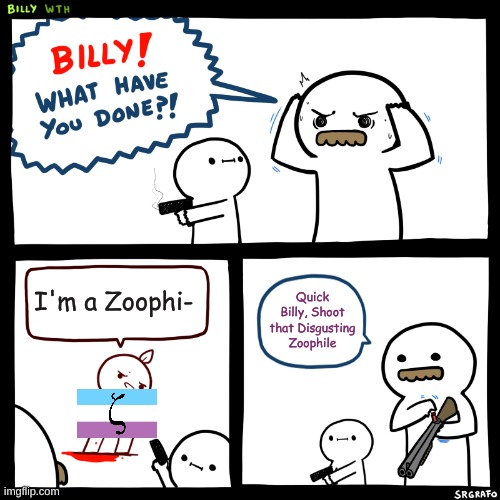 Murder the Disgusting Z*ophiles | I'm a Zoophi-; Quick Billy, Shoot that Disgusting Zoophile | image tagged in billy what have you done | made w/ Imgflip meme maker