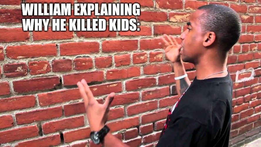 Talking to wall | WILLIAM EXPLAINING WHY HE KILLED KIDS: | image tagged in talking to wall | made w/ Imgflip meme maker