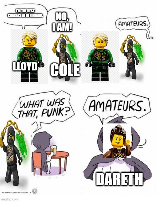 Dareth used L I T E R A L  C R A P as his power and stopped a couple oni. | I'M THE BEST CHARACTER IN NINJAGO. NO, I AM! LLOYD; COLE; DARETH | image tagged in amateurs,ninjago,lego | made w/ Imgflip meme maker