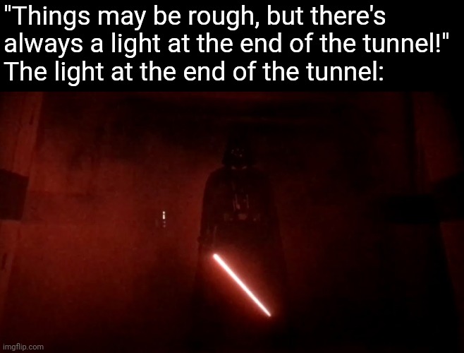 Even though I didn't really like Rogue One, there's no denying the Darth Vader hallway scene was bad@$$ | "Things may be rough, but there's always a light at the end of the tunnel!"
The light at the end of the tunnel: | image tagged in darth vader rogue one hallway,darth vader,rogue one | made w/ Imgflip meme maker