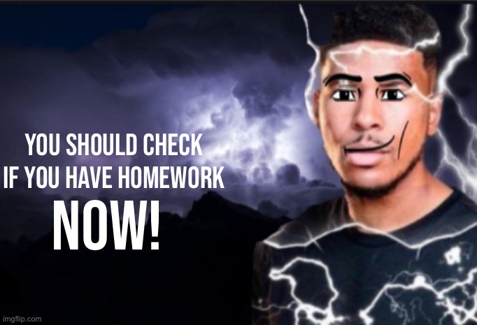 Do it NOW! | You should check if you have homework; NOW! | image tagged in you should kill yourself now blank,homework | made w/ Imgflip meme maker