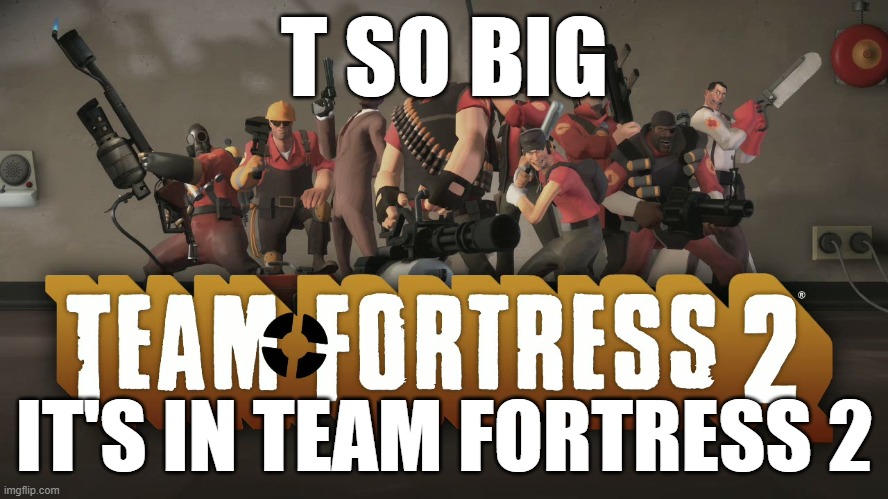 tf2 cover | T SO BIG; IT'S IN TEAM FORTRESS 2 | image tagged in tf2 cover | made w/ Imgflip meme maker