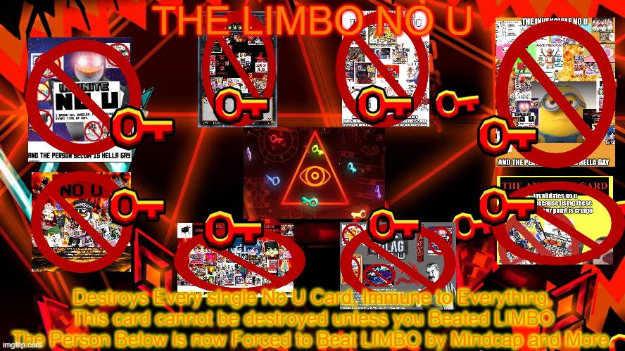 The LIMBO No U | THE LIMBO NO U; Destroys Every single No U Card, Immune to Everything, This card cannot be destroyed unless you Beated LIMBO
The Person Below is now Forced to Beat LIMBO by Mindcap and More. | image tagged in no u,no u card,limbo,geometry dash | made w/ Imgflip meme maker