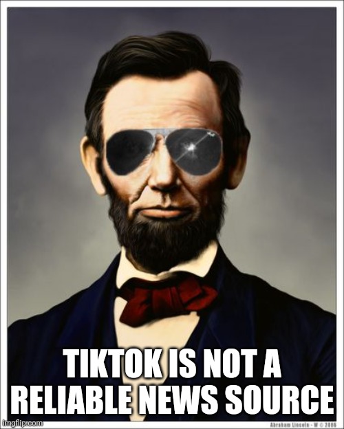 Abraham Lincoln | TIKTOK IS NOT A RELIABLE NEWS SOURCE | image tagged in abraham lincoln | made w/ Imgflip meme maker
