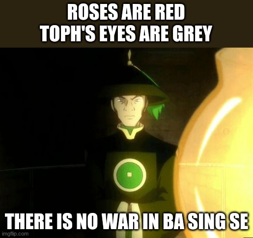 There is no war in Ba Sing Se | ROSES ARE RED
TOPH'S EYES ARE GREY; THERE IS NO WAR IN BA SING SE | image tagged in there is no war in ba sing se | made w/ Imgflip meme maker
