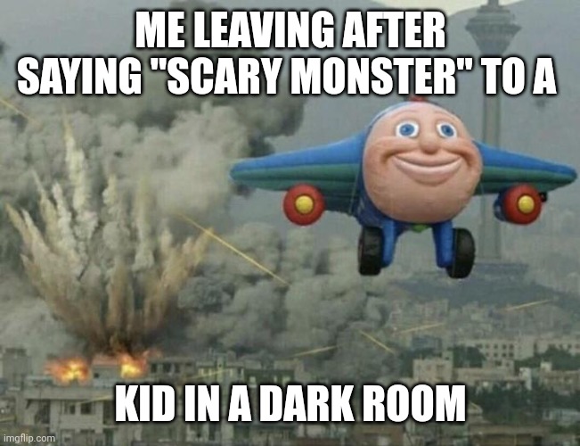 ? | ME LEAVING AFTER SAYING "SCARY MONSTER" TO A; KID IN A DARK ROOM | image tagged in plane flying from explosions | made w/ Imgflip meme maker