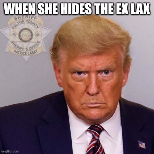 Trump | WHEN SHE HIDES THE EX LAX | image tagged in donald trump | made w/ Imgflip meme maker