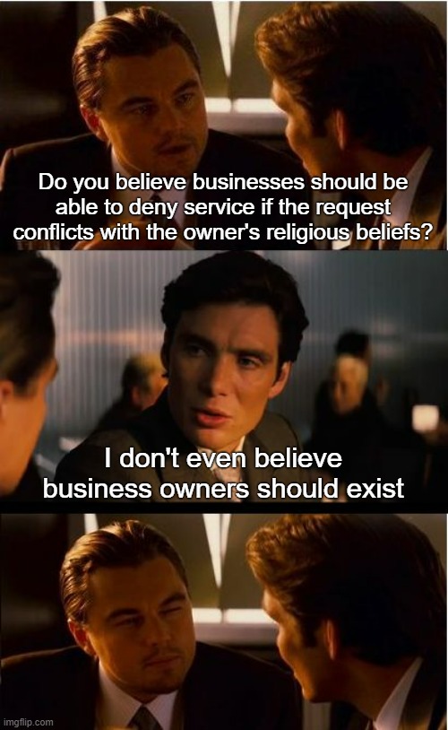 Me when I take the isidewith political quiz | Do you believe businesses should be able to deny service if the request conflicts with the owner's religious beliefs? I don't even believe business owners should exist | image tagged in inception,socialism,communism,funny,discrimination,lgbtq | made w/ Imgflip meme maker