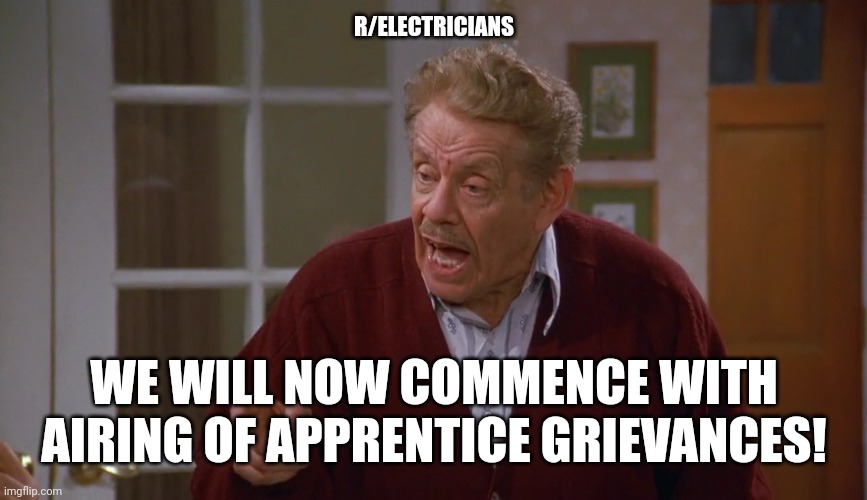 R/ELECTRICIANS; WE WILL NOW COMMENCE WITH AIRING OF APPRENTICE GRIEVANCES! | made w/ Imgflip meme maker