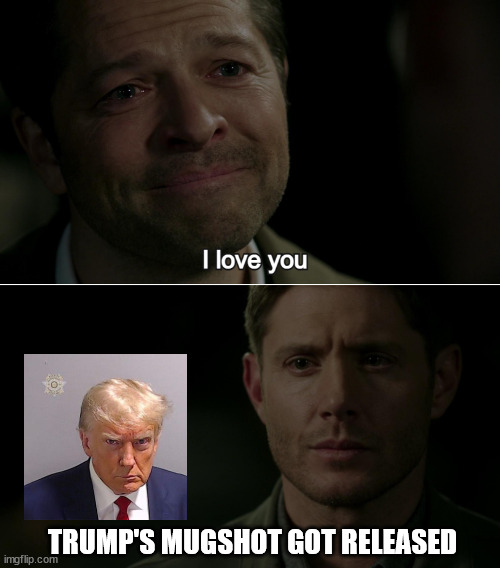 Destiel I love you | TRUMP'S MUGSHOT GOT RELEASED | image tagged in destiel i love you | made w/ Imgflip meme maker