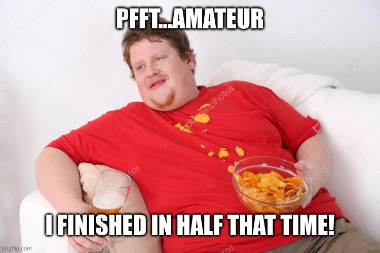 Amateur | PFFT...AMATEUR I FINISHED IN HALF THAT TIME! | image tagged in amateur | made w/ Imgflip meme maker