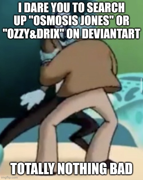 <|°_°|> | I DARE YOU TO SEARCH UP "OSMOSIS JONES" OR "OZZY&DRIX" ON DEVIANTART; TOTALLY NOTHING BAD | made w/ Imgflip meme maker
