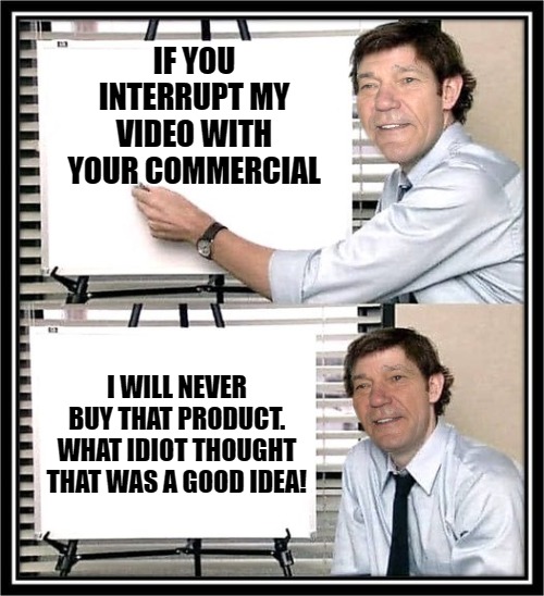 IF YOU INTERRUPT MY VIDEO WITH YOUR COMMERCIAL; I WILL NEVER BUY THAT PRODUCT. WHAT IDIOT THOUGHT THAT WAS A GOOD IDEA! | image tagged in guy at whiteboard | made w/ Imgflip meme maker