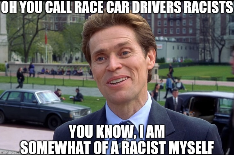 Talking about racing obviously lol | OH YOU CALL RACE CAR DRIVERS RACISTS; YOU KNOW, I AM SOMEWHAT OF A RACIST MYSELF | image tagged in you know i am somewhat a scientist myself,lol,dark humor | made w/ Imgflip meme maker