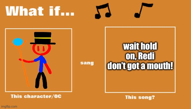 anti trend meme #2 | wait hold on, Redi don’t got a mouth! | image tagged in what if this character - or oc sang this song | made w/ Imgflip meme maker