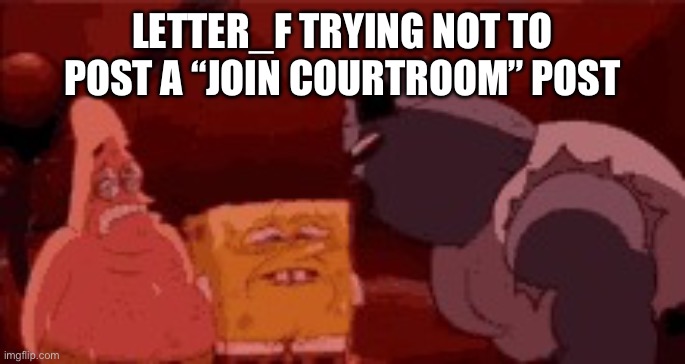 sweating spongebob | LETTER_F TRYING NOT TO POST A “JOIN COURTROOM” POST | image tagged in sweating spongebob | made w/ Imgflip meme maker