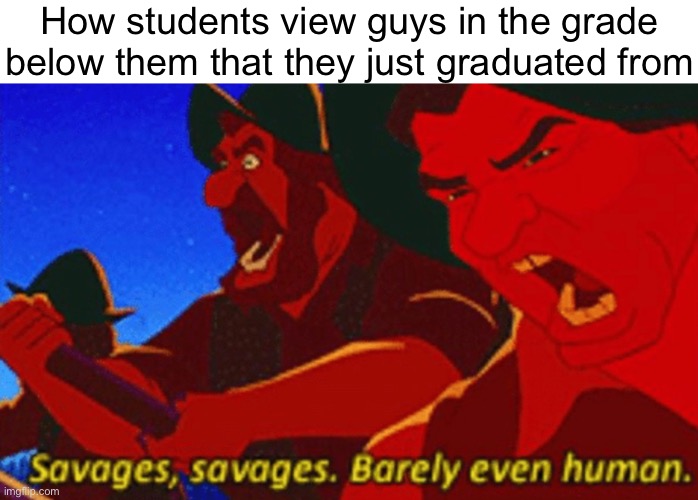 SAVAGES! | How students view guys in the grade below them that they just graduated from | image tagged in savages | made w/ Imgflip meme maker