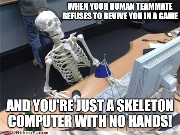 A skeleton computer is better then a flesh computer I suppose! A.I made. | WHEN YOUR HUMAN TEAMMATE REFUSES TO REVIVE YOU IN A GAME; AND YOU'RE JUST A SKELETON COMPUTER WITH NO HANDS! | image tagged in skeleton computer,gaming frustration,bad teammate,bad support | made w/ Imgflip meme maker