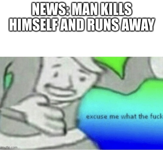 Excuse me wtf blank template | NEWS: MAN KILLS HIMSELF AND RUNS AWAY | image tagged in excuse me wtf blank template | made w/ Imgflip meme maker