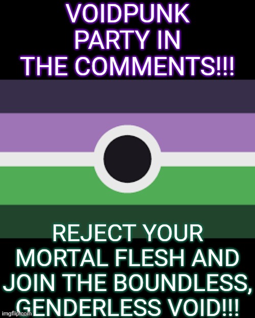VOID VOID VOID VOID VOID VOID VOID VOID VOID VOID VOID VOID VOID VOID VOID VOID VOID VOID VOID VOID VOID | VOIDPUNK PARTY IN THE COMMENTS!!! REJECT YOUR MORTAL FLESH AND JOIN THE BOUNDLESS, GENDERLESS VOID!!! | image tagged in voidpunk | made w/ Imgflip meme maker