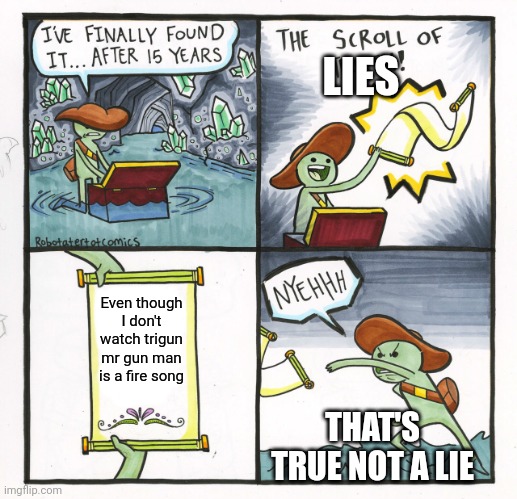 The Scroll Of Truth Meme | LIES; Even though I don't watch trigun mr gun man is a fire song; THAT'S TRUE NOT A LIE | image tagged in memes,the scroll of truth | made w/ Imgflip meme maker