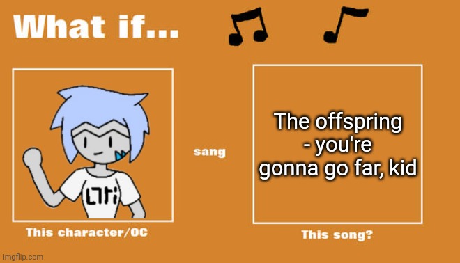 What if this character - or OC sang this song | The offspring - you're gonna go far, kid | image tagged in what if this character - or oc sang this song | made w/ Imgflip meme maker