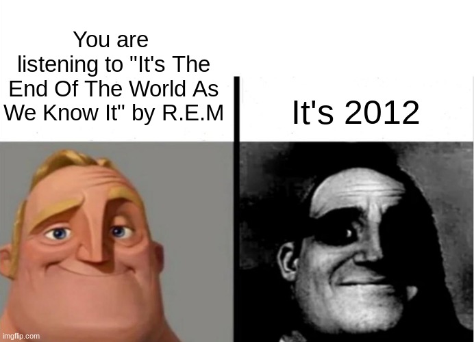 It's the end of the world as we know it | You are 
listening to "It's The End Of The World As We Know It" by R.E.M; It's 2012 | image tagged in traumatized mr incredible,2012 | made w/ Imgflip meme maker