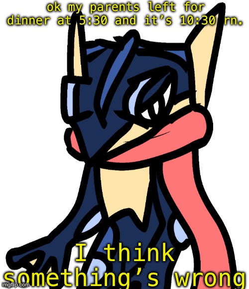 Greninja (drawn by Nugget) | ok my parents left for dinner at 5:30 and it’s 10:30 rn. I think something’s wrong | image tagged in greninja drawn by nugget | made w/ Imgflip meme maker