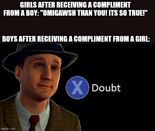 fr | GIRLS AFTER RECEIVING A COMPLIMENT FROM A BOY: "OMIGAWSH THAN YOU! ITS SO TRUE!"; BOYS AFTER RECEIVING A COMPLIMENT FROM A GIRL: | image tagged in l a noire press x to doubt | made w/ Imgflip meme maker