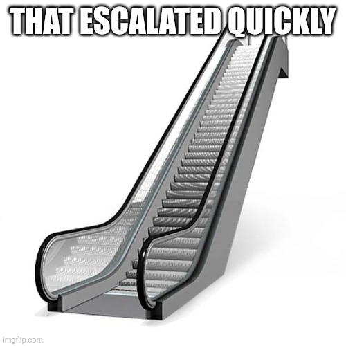 Escalator | THAT ESCALATED QUICKLY | image tagged in escalator | made w/ Imgflip meme maker