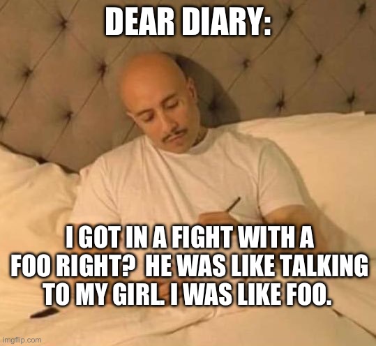 Cholo | DEAR DIARY:; I GOT IN A FIGHT WITH A FOO RIGHT?  HE WAS LIKE TALKING TO MY GIRL. I WAS LIKE FOO. | image tagged in cholo | made w/ Imgflip meme maker