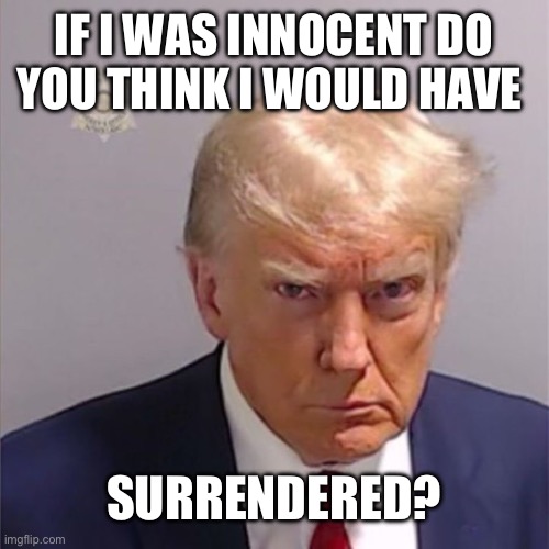 Trump mug shot | IF I WAS INNOCENT DO YOU THINK I WOULD HAVE; SURRENDERED? | made w/ Imgflip meme maker