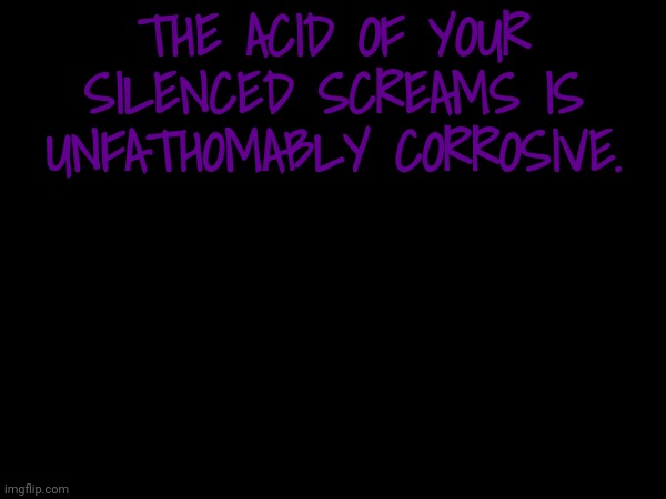 THE ACID OF YOUR SILENCED SCREAMS IS UNFATHOMABLY CORROSIVE. | made w/ Imgflip meme maker