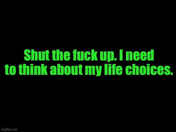 Shut the fuck up. I need to think about my life choices. | made w/ Imgflip meme maker