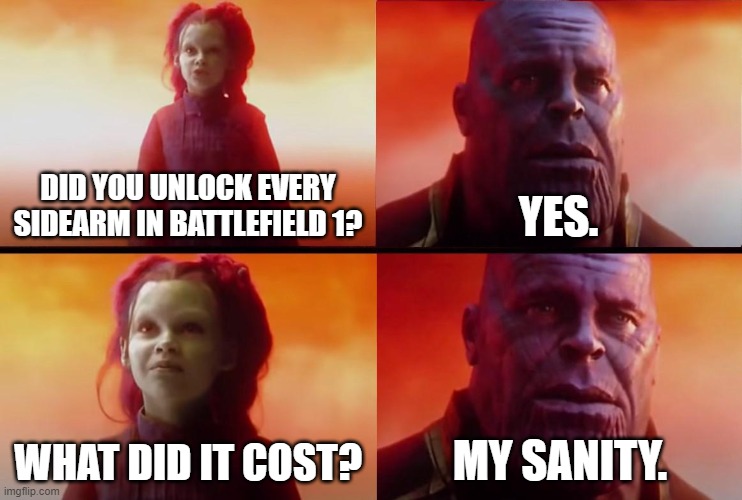 Unlocking everything in a game can have some serious mental consequences. | DID YOU UNLOCK EVERY SIDEARM IN BATTLEFIELD 1? YES. WHAT DID IT COST? MY SANITY. | image tagged in thanos what did it cost | made w/ Imgflip meme maker