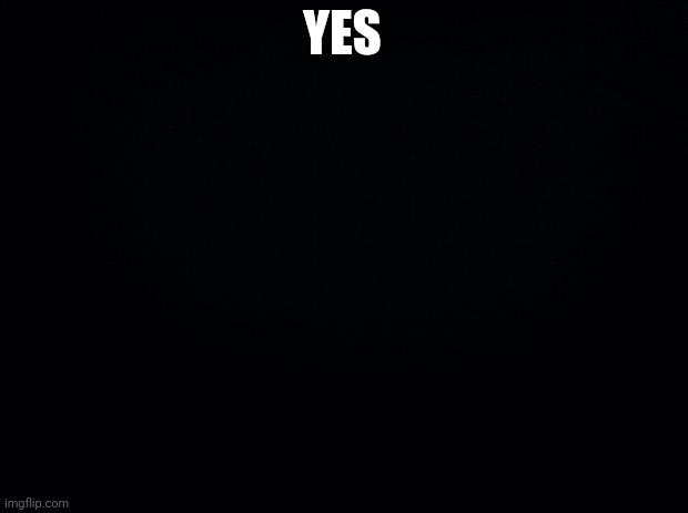 Black background | YES | image tagged in black background | made w/ Imgflip meme maker