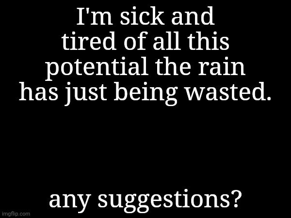 I'm sick and tired of all this potential the rain has just being wasted. any suggestions? | made w/ Imgflip meme maker