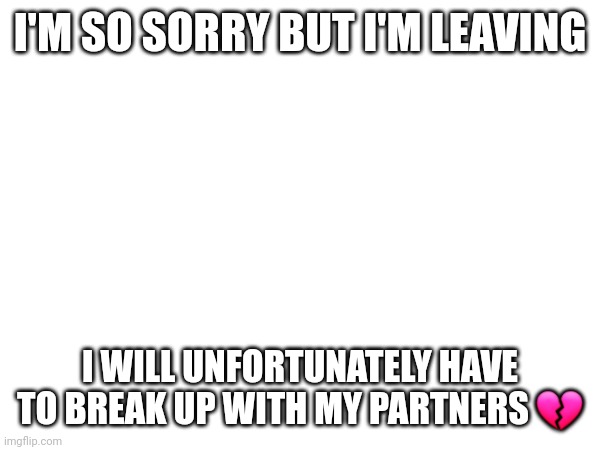 I'M SO SORRY BUT I'M LEAVING; I WILL UNFORTUNATELY HAVE TO BREAK UP WITH MY PARTNERS 💔 | made w/ Imgflip meme maker