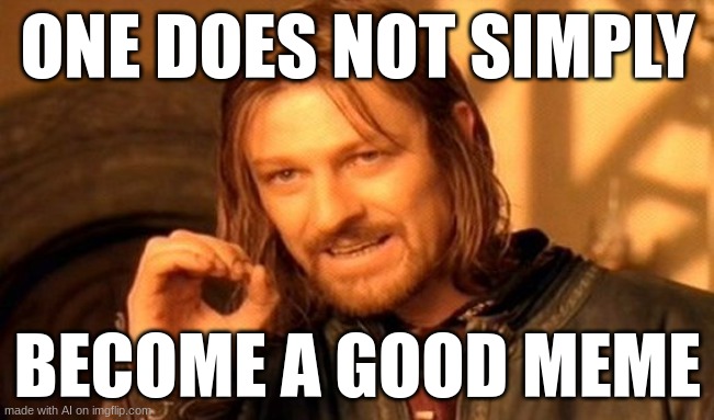 He isn't wrong | ONE DOES NOT SIMPLY; BECOME A GOOD MEME | image tagged in memes,one does not simply | made w/ Imgflip meme maker