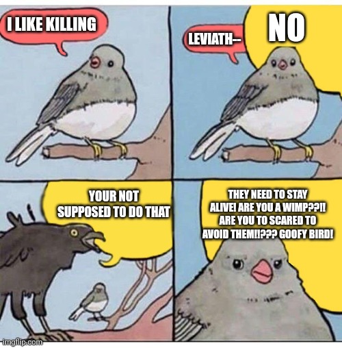 annoyed bird | I LIKE KILLING; NO; LEVIATH--; THEY NEED TO STAY ALIVE! ARE YOU A WIMP??!! ARE YOU TO SCARED TO AVOID THEM!!??? GOOFY BIRD! YOUR NOT SUPPOSED TO DO THAT | image tagged in annoyed bird | made w/ Imgflip meme maker