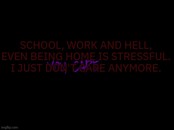 SCHOOL, WORK AND HELL, EVEN BEING HOME IS STRESSFUL. I JUST DON'T CARE ANYMORE. YOU CARE. | made w/ Imgflip meme maker