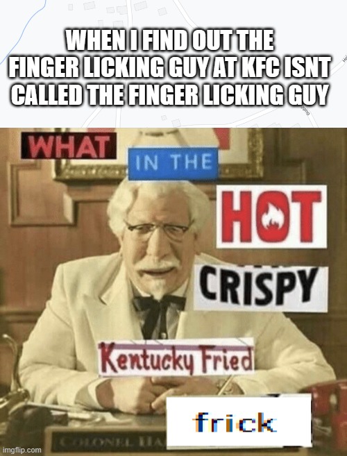 WHEN I FIND OUT THE FINGER LICKING GUY AT KFC ISNT CALLED THE FINGER LICKING GUY | image tagged in what in the hot crispy kentucky fried frick | made w/ Imgflip meme maker