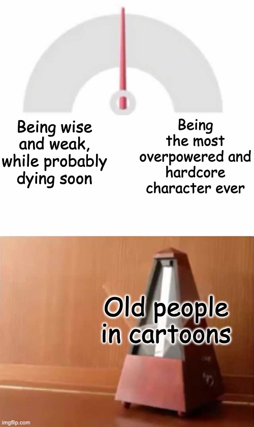 The Animation Rule of Thumb | Being the most overpowered and hardcore character ever; Being wise and weak, while probably dying soon; Old people in cartoons | image tagged in metronome,cartoons,tv,animation,old people,badass | made w/ Imgflip meme maker