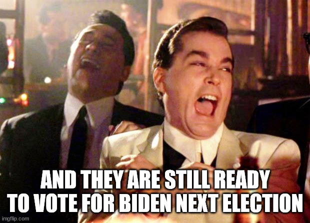 Goodfellas Laugh | AND THEY ARE STILL READY TO VOTE FOR BIDEN NEXT ELECTION | image tagged in goodfellas laugh | made w/ Imgflip meme maker