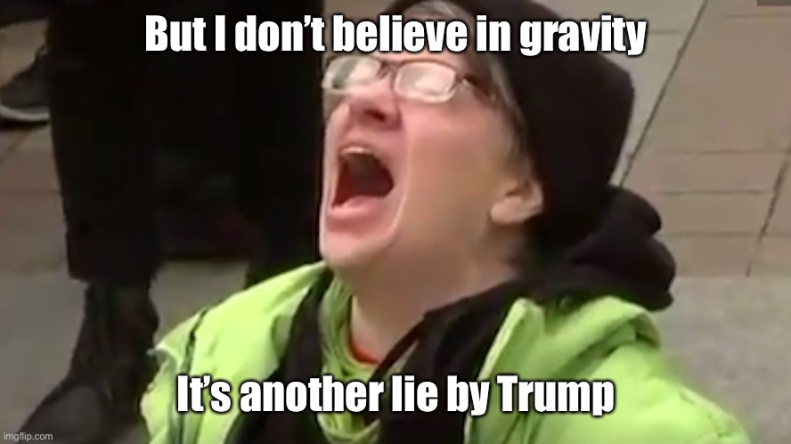 Screaming Liberal  | But I don’t believe in gravity It’s another lie by Trump | image tagged in screaming liberal | made w/ Imgflip meme maker