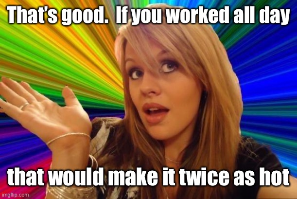 Dumb Blonde Meme | That’s good.  If you worked all day that would make it twice as hot | image tagged in memes,dumb blonde | made w/ Imgflip meme maker