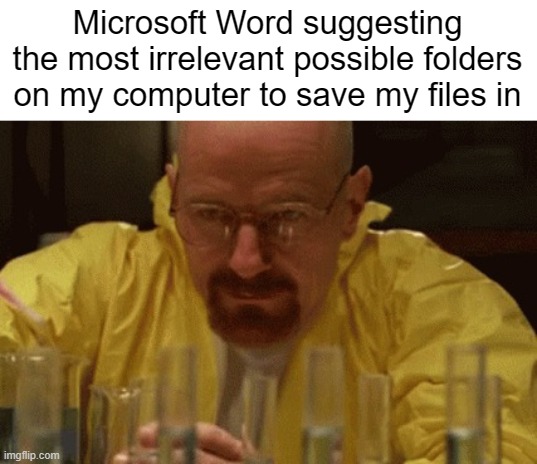 Word | Microsoft Word suggesting the most irrelevant possible folders on my computer to save my files in | image tagged in walter white cooking | made w/ Imgflip meme maker